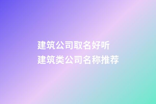 建筑公司取名好听 建筑类公司名称推荐-第1张-公司起名-玄机派